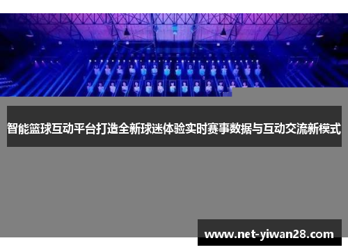 智能篮球互动平台打造全新球迷体验实时赛事数据与互动交流新模式