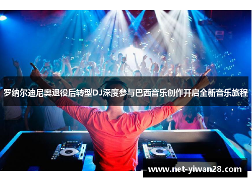 罗纳尔迪尼奥退役后转型DJ深度参与巴西音乐创作开启全新音乐旅程