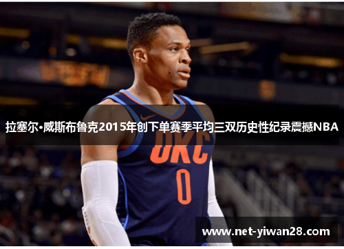 拉塞尔·威斯布鲁克2015年创下单赛季平均三双历史性纪录震撼NBA