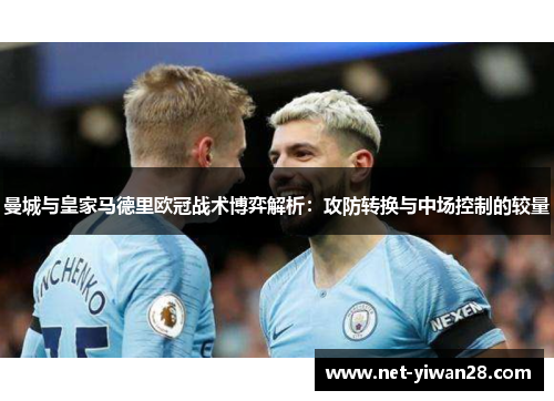 曼城与皇家马德里欧冠战术博弈解析：攻防转换与中场控制的较量