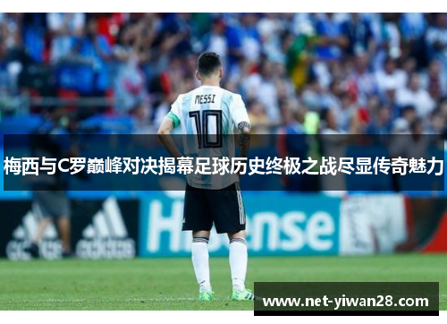 梅西与C罗巅峰对决揭幕足球历史终极之战尽显传奇魅力