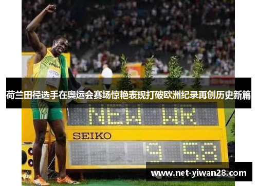 荷兰田径选手在奥运会赛场惊艳表现打破欧洲纪录再创历史新篇