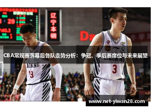 CBA常规赛落幕后各队走势分析：争冠、季后赛席位与未来展望