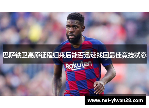 巴萨铁卫高原征程归来后能否迅速找回最佳竞技状态
