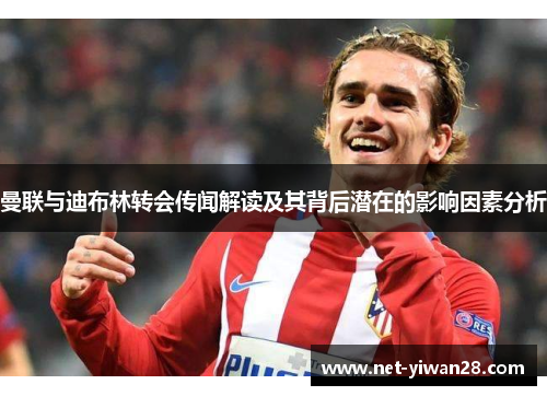 曼联与迪布林转会传闻解读及其背后潜在的影响因素分析