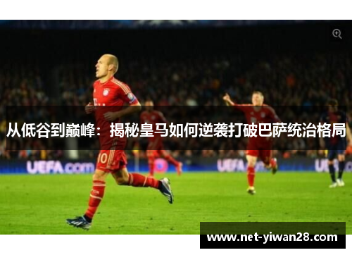 从低谷到巅峰：揭秘皇马如何逆袭打破巴萨统治格局