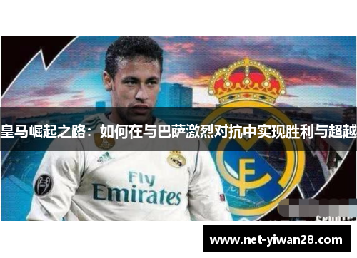 皇马崛起之路：如何在与巴萨激烈对抗中实现胜利与超越