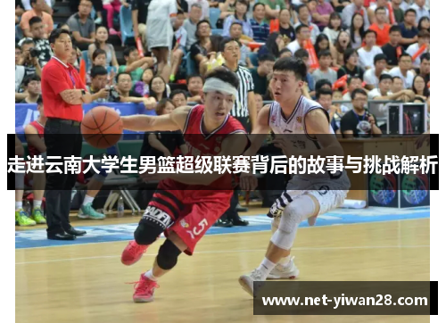 走进云南大学生男篮超级联赛背后的故事与挑战解析