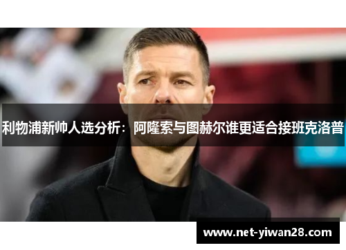 利物浦新帅人选分析：阿隆索与图赫尔谁更适合接班克洛普