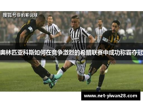 奥林匹亚科斯如何在竞争激烈的希腊联赛中成功称霸夺冠