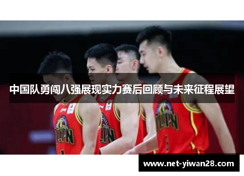 中国队勇闯八强展现实力赛后回顾与未来征程展望