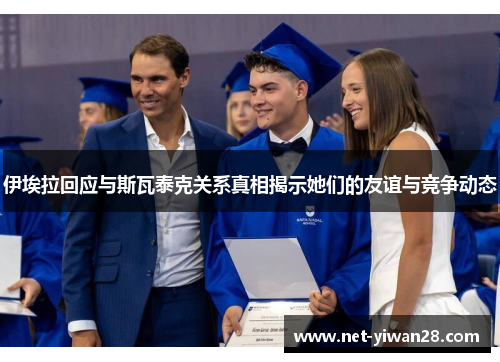 伊埃拉回应与斯瓦泰克关系真相揭示她们的友谊与竞争动态