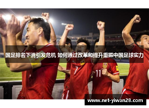 国足排名下滑引发危机 如何通过改革和提升重振中国足球实力