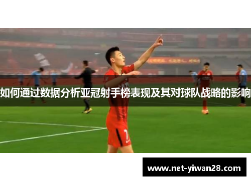 如何通过数据分析亚冠射手榜表现及其对球队战略的影响