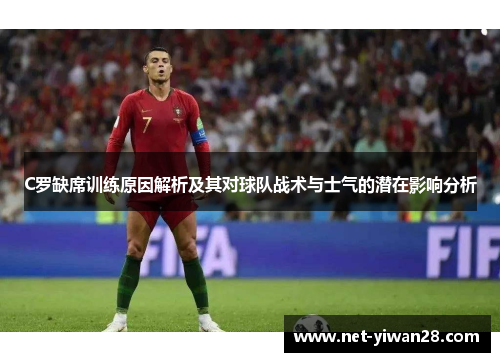 C罗缺席训练原因解析及其对球队战术与士气的潜在影响分析