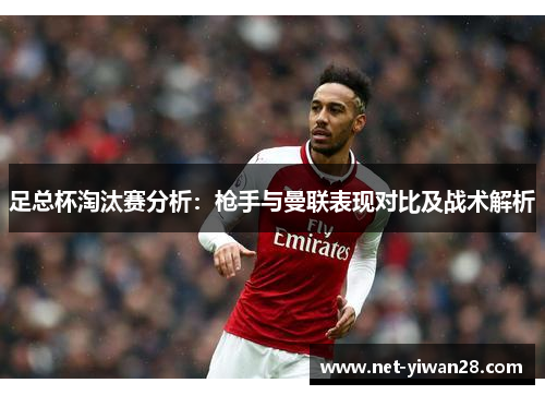 足总杯淘汰赛分析：枪手与曼联表现对比及战术解析