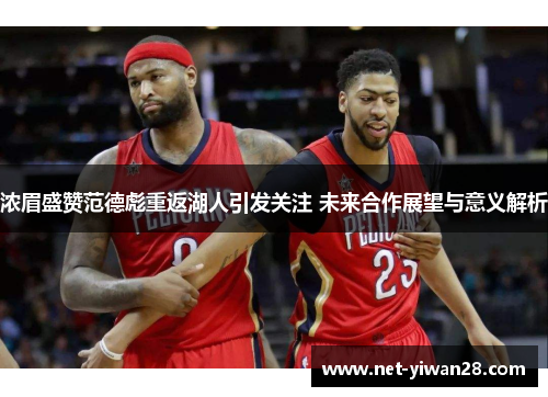 浓眉盛赞范德彪重返湖人引发关注 未来合作展望与意义解析