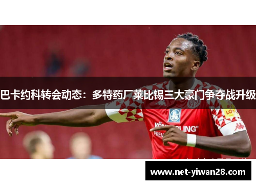 巴卡约科转会动态：多特药厂莱比锡三大豪门争夺战升级