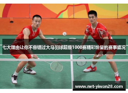 七大理由让你不容错过大马羽球超级1000赛精彩纷呈的赛事盛况