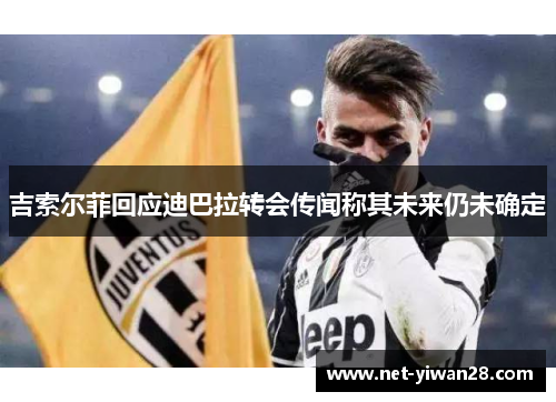 吉索尔菲回应迪巴拉转会传闻称其未来仍未确定