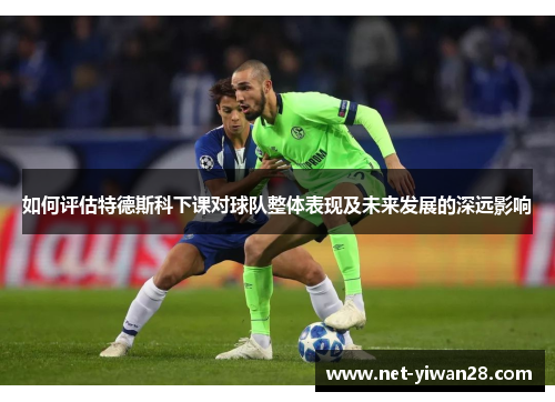 如何评估特德斯科下课对球队整体表现及未来发展的深远影响