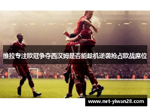 维拉专注欧冠争夺西汉姆是否能趁机逆袭抢占欧战席位