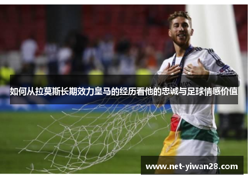 如何从拉莫斯长期效力皇马的经历看他的忠诚与足球情感价值