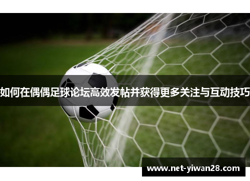 如何在偶偶足球论坛高效发帖并获得更多关注与互动技巧