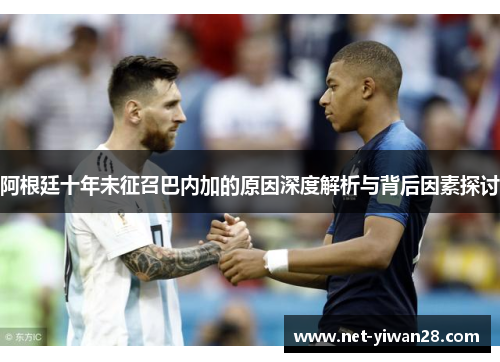 阿根廷十年未征召巴内加的原因深度解析与背后因素探讨