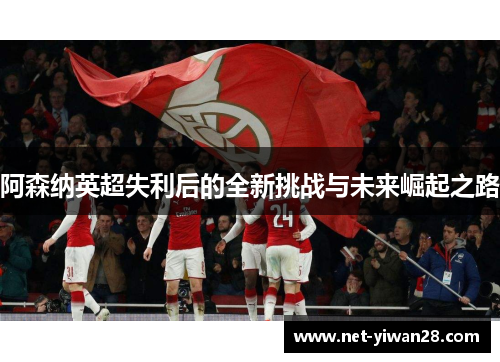阿森纳英超失利后的全新挑战与未来崛起之路